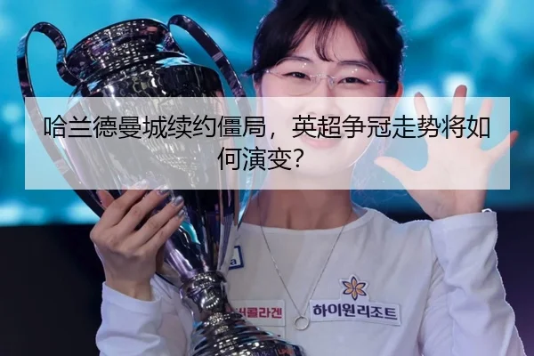 哈兰德曼城续约僵局，英超争冠走势将如何演变？
